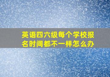 英语四六级每个学校报名时间都不一样怎么办