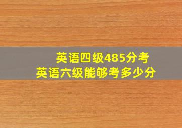 英语四级485分考英语六级能够考多少分