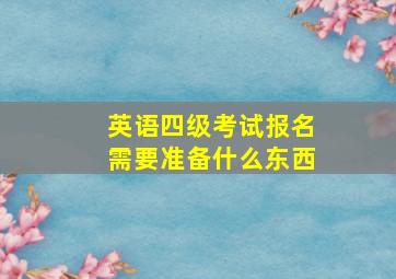 英语四级考试报名需要准备什么东西