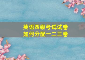 英语四级考试试卷如何分配一二三卷