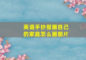 英语手抄报画自己的家庭怎么画图片