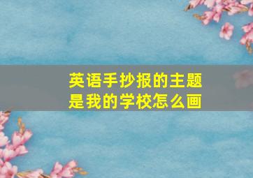 英语手抄报的主题是我的学校怎么画