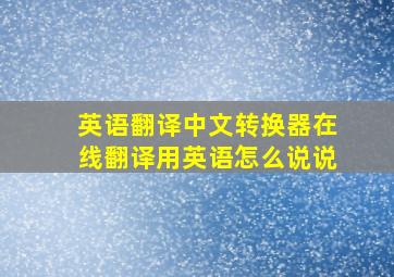 英语翻译中文转换器在线翻译用英语怎么说说