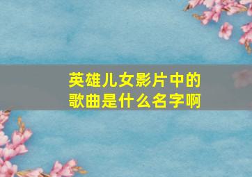 英雄儿女影片中的歌曲是什么名字啊