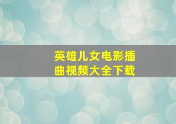 英雄儿女电影插曲视频大全下载