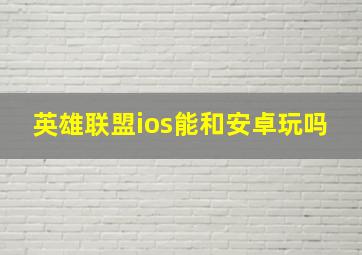 英雄联盟ios能和安卓玩吗