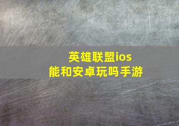 英雄联盟ios能和安卓玩吗手游