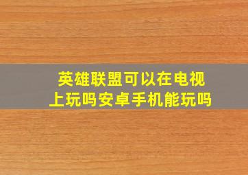 英雄联盟可以在电视上玩吗安卓手机能玩吗