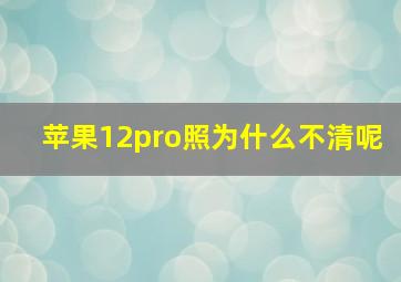 苹果12pro照为什么不清呢