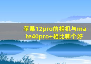 苹果12pro的相机与mate40pro+相比哪个好