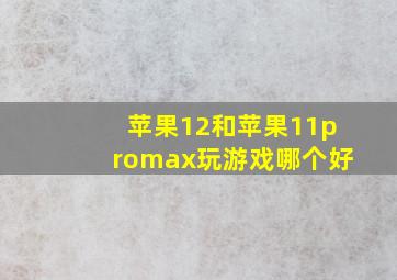 苹果12和苹果11promax玩游戏哪个好