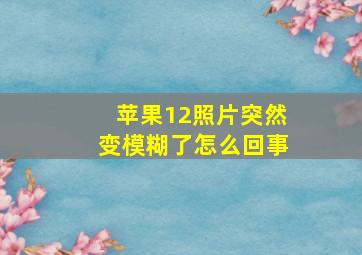 苹果12照片突然变模糊了怎么回事