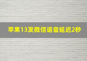 苹果13发微信语音延迟2秒