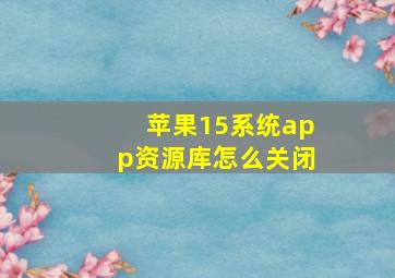 苹果15系统app资源库怎么关闭