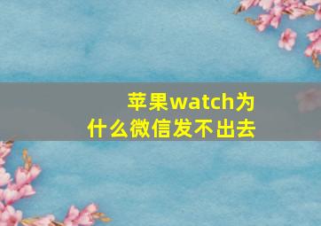 苹果watch为什么微信发不出去