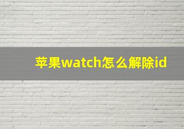 苹果watch怎么解除id