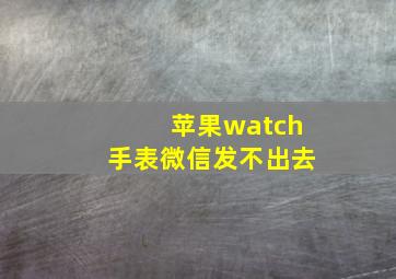 苹果watch手表微信发不出去