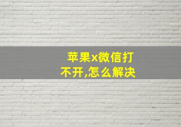 苹果x微信打不开,怎么解决