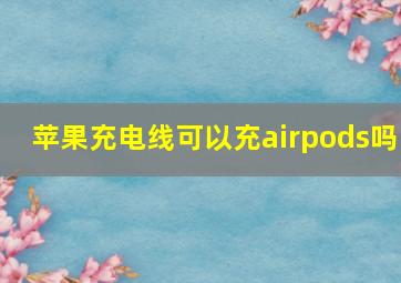 苹果充电线可以充airpods吗