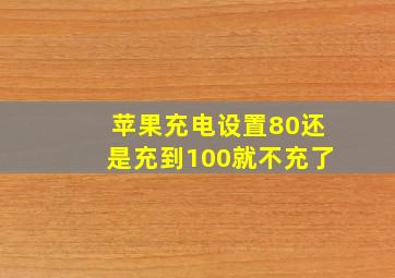 苹果充电设置80还是充到100就不充了