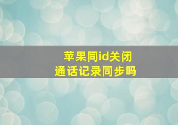 苹果同id关闭通话记录同步吗