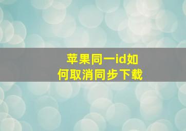 苹果同一id如何取消同步下载