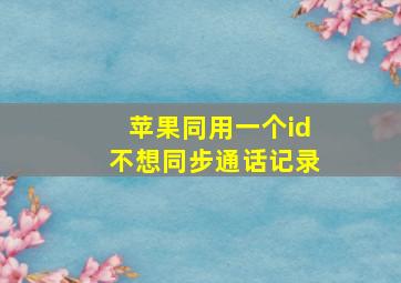 苹果同用一个id不想同步通话记录