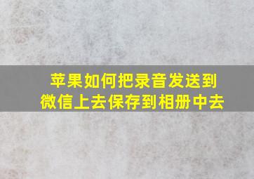 苹果如何把录音发送到微信上去保存到相册中去