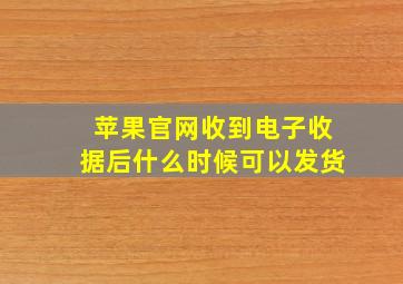 苹果官网收到电子收据后什么时候可以发货