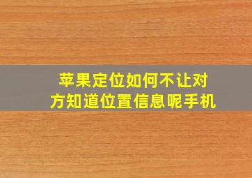 苹果定位如何不让对方知道位置信息呢手机