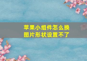 苹果小组件怎么换图片形状设置不了