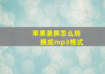 苹果录屏怎么转换成mp3格式