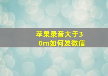 苹果录音大于30m如何发微信