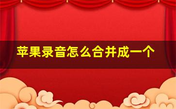 苹果录音怎么合并成一个