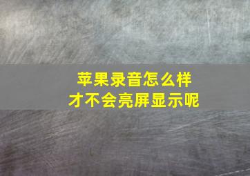 苹果录音怎么样才不会亮屏显示呢