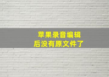 苹果录音编辑后没有原文件了