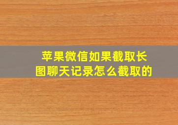 苹果微信如果截取长图聊天记录怎么截取的