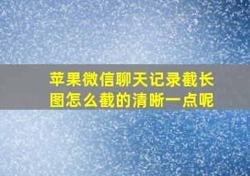 苹果微信聊天记录截长图怎么截的清晰一点呢