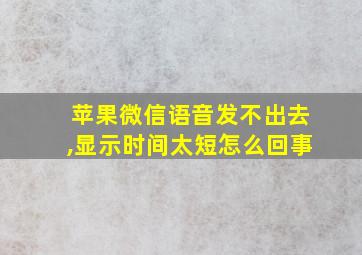 苹果微信语音发不出去,显示时间太短怎么回事