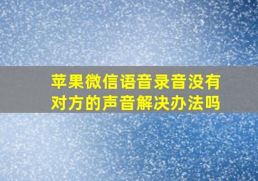 苹果微信语音录音没有对方的声音解决办法吗