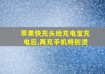 苹果快充头给充电宝充电后,再充手机特别烫