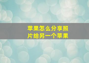 苹果怎么分享照片给另一个苹果