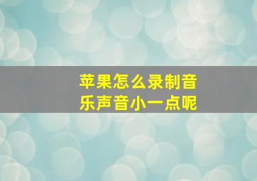 苹果怎么录制音乐声音小一点呢