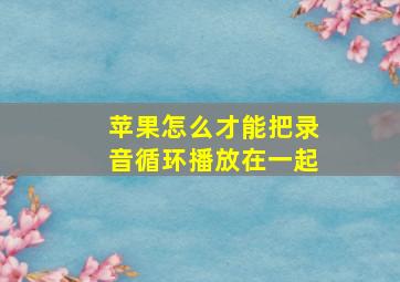 苹果怎么才能把录音循环播放在一起