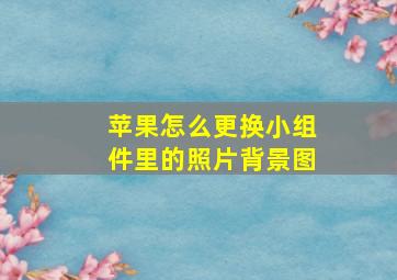 苹果怎么更换小组件里的照片背景图