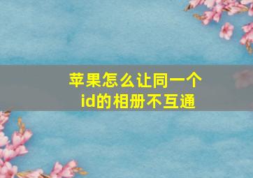 苹果怎么让同一个id的相册不互通