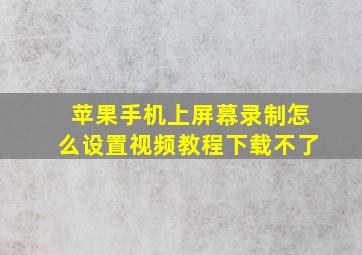 苹果手机上屏幕录制怎么设置视频教程下载不了