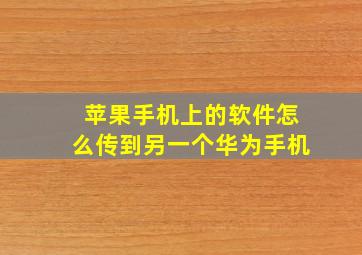 苹果手机上的软件怎么传到另一个华为手机