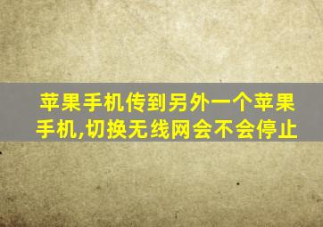 苹果手机传到另外一个苹果手机,切换无线网会不会停止