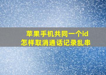 苹果手机共同一个id怎样取消通话记录乱串